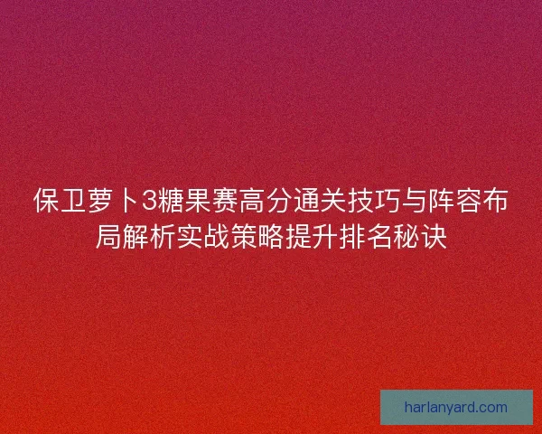 保卫萝卜3糖果赛高分通关技巧与阵容布局解析实战策略提升排名秘诀 保卫萝卜3糖果赛高分通关技巧与阵容布局解析实战策略提升排名秘诀