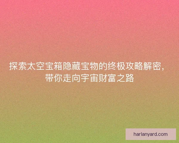 探索太空宝箱隐藏宝物的终极攻略解密，带你走向宇宙财富之路