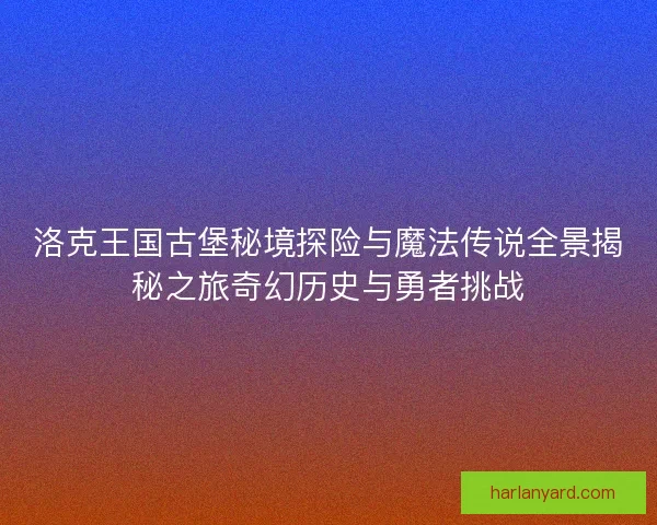 洛克王国古堡秘境探险与魔法传说全景揭秘之旅奇幻历史与勇者挑战 洛克王国古堡秘境探险与魔法传说全景揭秘之旅奇幻历史与勇者挑战