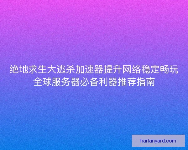 绝地求生大逃杀加速器提升网络稳定畅玩全球服务器必备利器推荐指南 绝地求生大逃杀加速器提升网络稳定畅玩全球服务器必备利器推荐指南