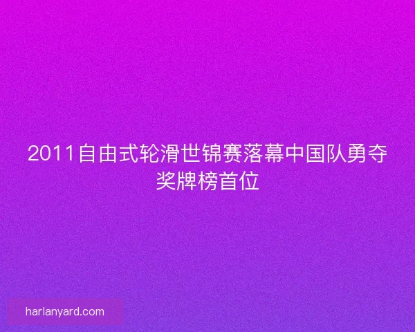 2011自由式轮滑世锦赛落幕中国队勇夺奖牌榜首位 2011自由式轮滑世锦赛落幕中国队勇夺奖牌榜首位