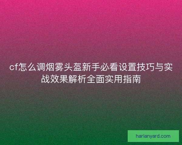 cf怎么调烟雾头盔新手必看设置技巧与实战效果解析全面实用指南