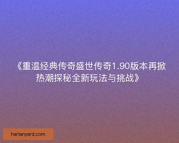 《重温经典传奇盛世传奇1.90版本再掀热潮探秘全新玩法与挑战》