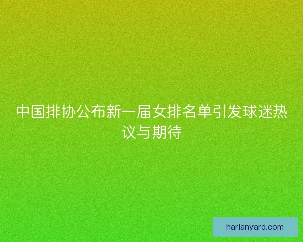中国排协公布新一届女排名单引发球迷热议与期待 中国排协公布新一届女排名单引发球迷热议与期待
