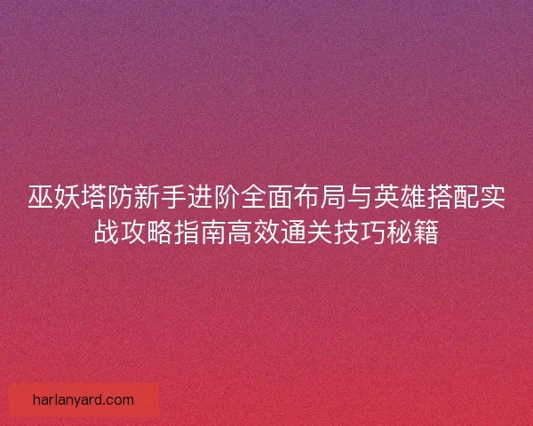 巫妖塔防新手进阶全面布局与英雄搭配实战攻略指南高效通关技巧秘籍 巫妖塔防新手进阶全面布局与英雄搭配实战攻略指南高效通关技巧秘籍
