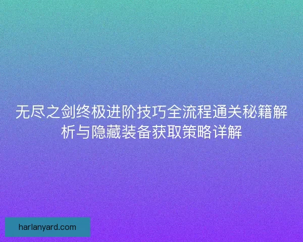 无尽之剑终极进阶技巧全流程通关秘籍解析与隐藏装备获取策略详解