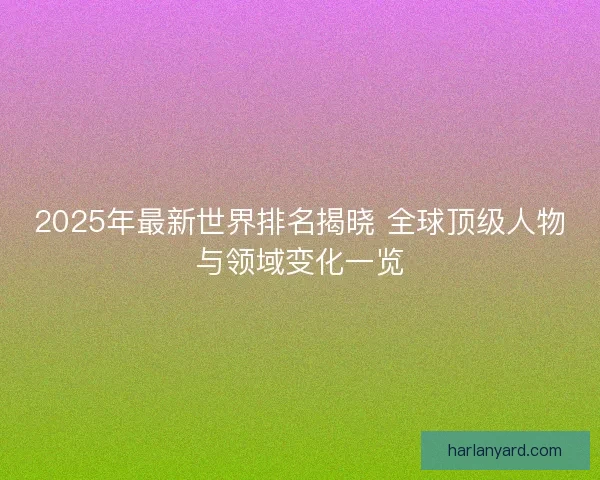 2025年最新世界排名揭晓 全球顶级人物与领域变化一览 2025年最新世界排名揭晓 全球顶级人物与领域变化一览
