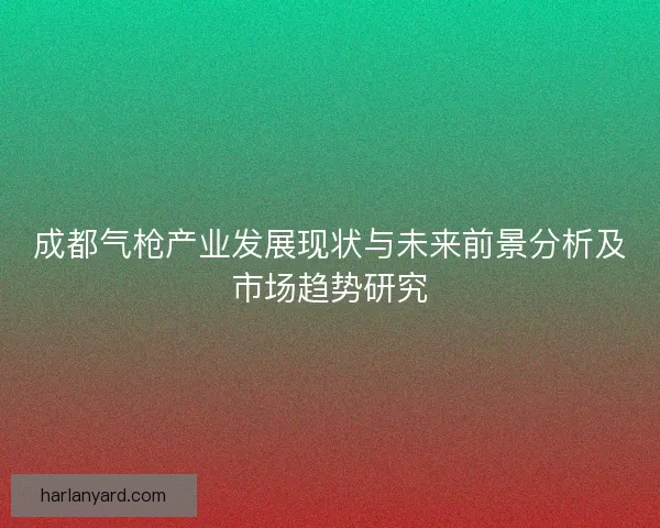 成都气枪产业发展现状与未来前景分析及市场趋势研究 成都气枪产业发展现状与未来前景分析及市场趋势研究