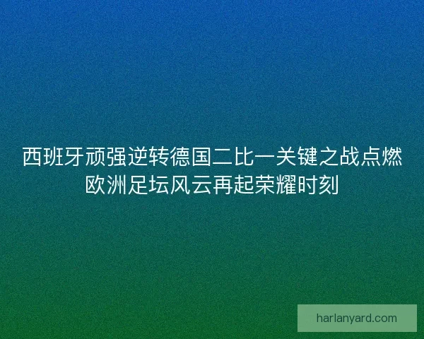 西班牙顽强逆转德国二比一关键之战点燃欧洲足坛风云再起荣耀时刻