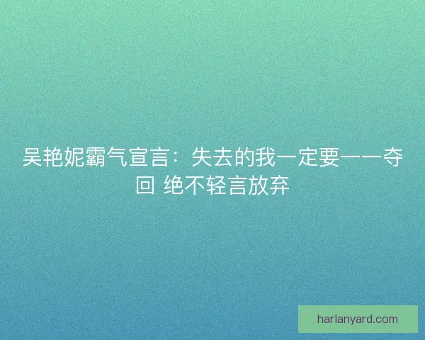 吴艳妮霸气宣言:失去的我一定要一一夺回 绝不轻言放弃 吴艳妮霸气宣言:失去的我一定要一一夺回 绝不轻言放弃
