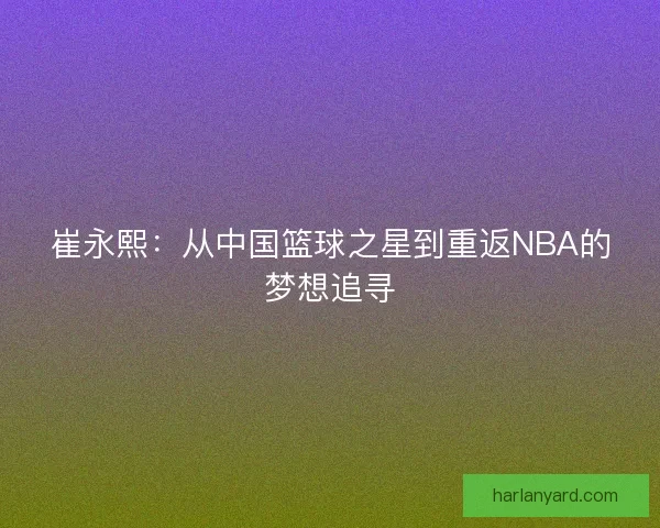 崔永熙：从中国篮球之星到重返NBA的梦想追寻