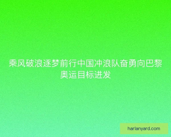 乘风破浪逐梦前行中国冲浪队奋勇向巴黎奥运目标进发