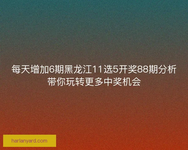 每天增加6期黑龙江11选5开奖88期分析带你玩转更多中奖机会