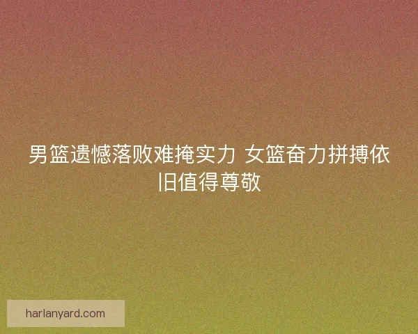男篮遗憾落败难掩实力 女篮奋力拼搏依旧值得尊敬