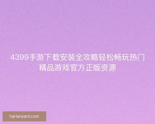 4399手游下载安装全攻略轻松畅玩热门精品游戏官方正版资源