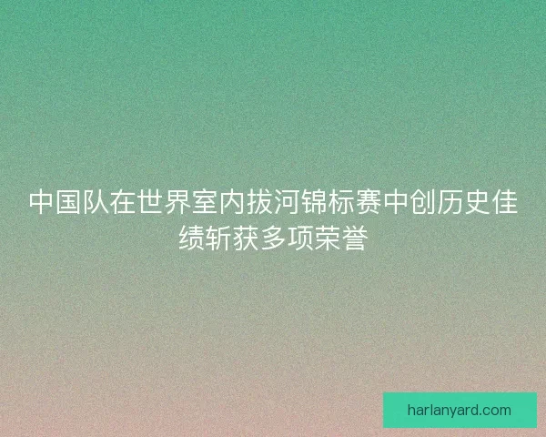 中国队在世界室内拔河锦标赛中创历史佳绩斩获多项荣誉