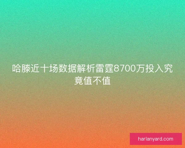 哈滕近十场数据解析雷霆8700万投入究竟值不值