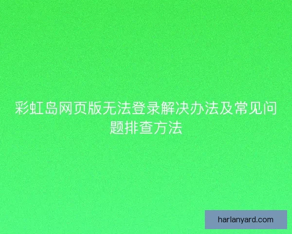彩虹岛网页版无法登录解决办法及常见问题排查方法