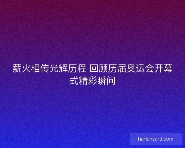 薪火相传光辉历程 回顾历届奥运会开幕式精彩瞬间