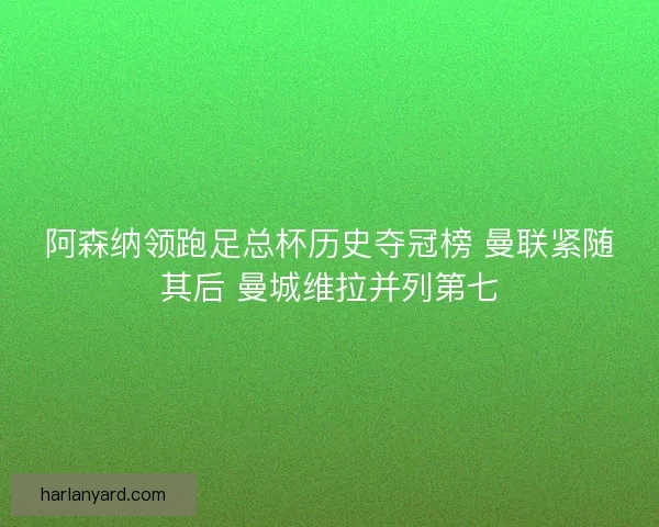 阿森纳领跑足总杯历史夺冠榜 曼联紧随其后 曼城维拉并列第七