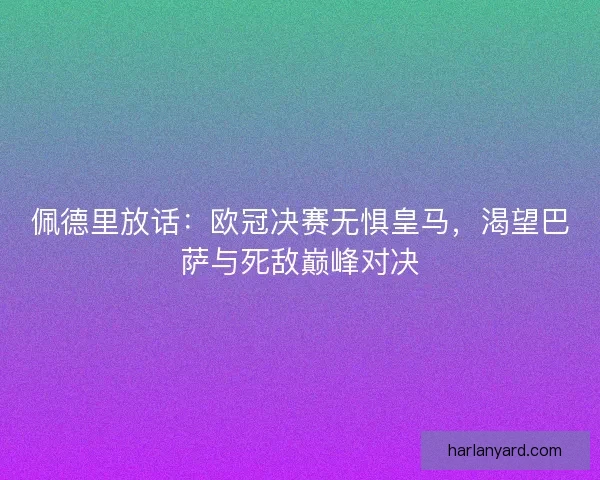 佩德里放话：欧冠决赛无惧皇马，渴望巴萨与死敌巅峰对决