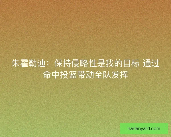 朱霍勒迪：保持侵略性是我的目标 通过命中投篮带动全队发挥