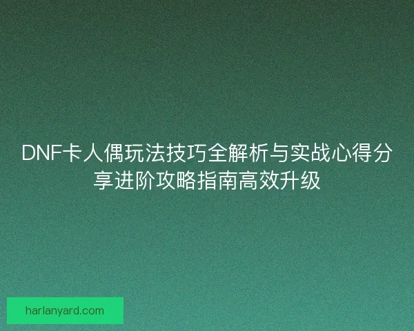 DNF卡人偶玩法技巧全解析与实战心得分享进阶攻略指南高效升级