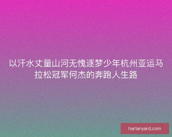 以汗水丈量山河无愧逐梦少年杭州亚运马拉松冠军何杰的奔跑人生路 以汗水丈量山河无愧逐梦少年杭州亚运马拉松冠军何杰的奔跑人生路