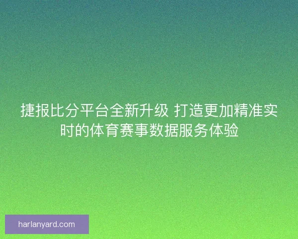 捷报比分平台全新升级 打造更加精准实时的体育赛事数据服务体验 捷报比分平台全新升级 打造更加精准实时的体育赛事数据服务体验