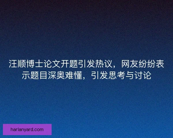 汪顺博士论文开题引发热议,网友纷纷表示题目深奥难懂,引发思考与讨论 汪顺博士论文开题引发热议,网友纷纷表示题目深奥难懂,引发思考与讨论