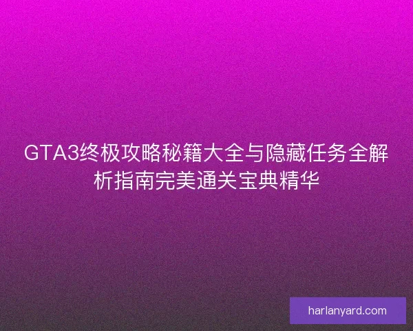 GTA3终极攻略秘籍大全与隐藏任务全解析指南完美通关宝典精华