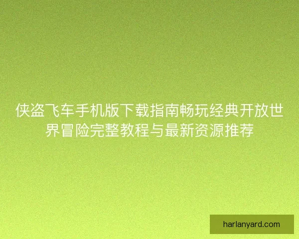 侠盗飞车手机版下载指南畅玩经典开放世界冒险完整教程与最新资源推荐 侠盗飞车手机版下载指南畅玩经典开放世界冒险完整教程与最新资源推荐