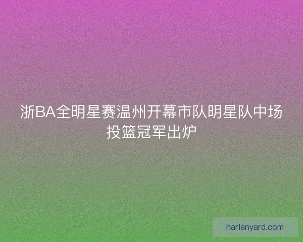 浙BA全明星赛温州开幕市队明星队中场投篮冠军出炉
