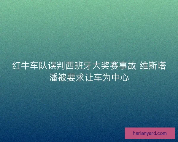 红牛车队误判西班牙大奖赛事故 维斯塔潘被要求让车为中心