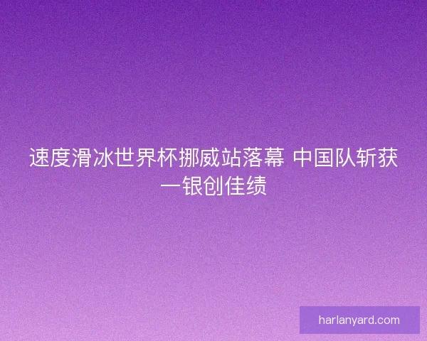 速度滑冰世界杯挪威站落幕 中国队斩获一银创佳绩