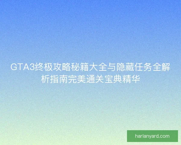 GTA3终极攻略秘籍大全与隐藏任务全解析指南完美通关宝典精华