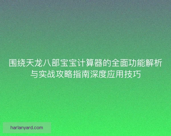 围绕天龙八部宝宝计算器的全面功能解析与实战攻略指南深度应用技巧