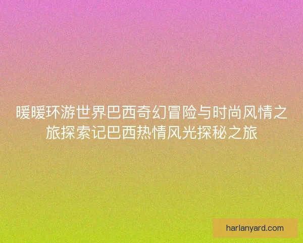 暖暖环游世界巴西奇幻冒险与时尚风情之旅探索记巴西热情风光探秘之旅 暖暖环游世界巴西奇幻冒险与时尚风情之旅探索记巴西热情风光探秘之旅
