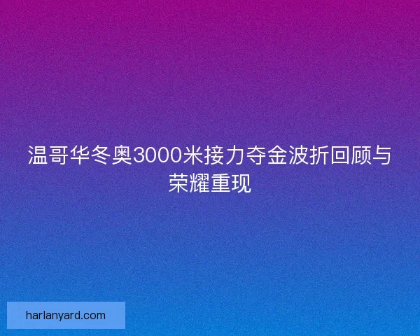 温哥华冬奥3000米接力夺金波折回顾与荣耀重现