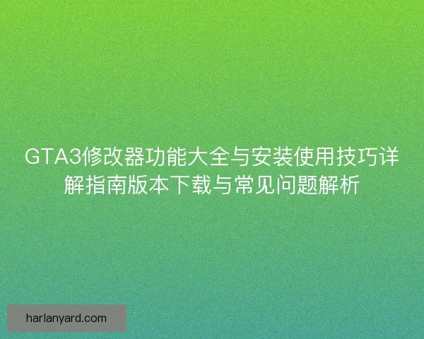 GTA3修改器功能大全与安装使用技巧详解指南版本下载与常见问题解析