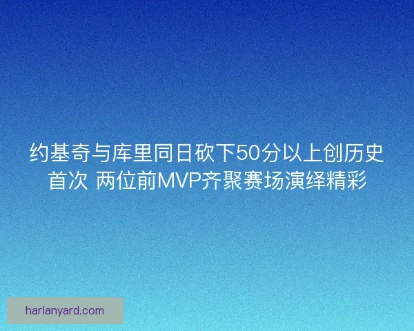 约基奇与库里同日砍下50分以上创历史首次 两位前MVP齐聚赛场演绎精彩
