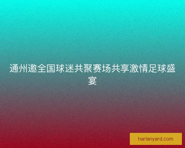 通州邀全国球迷共聚赛场共享激情足球盛宴