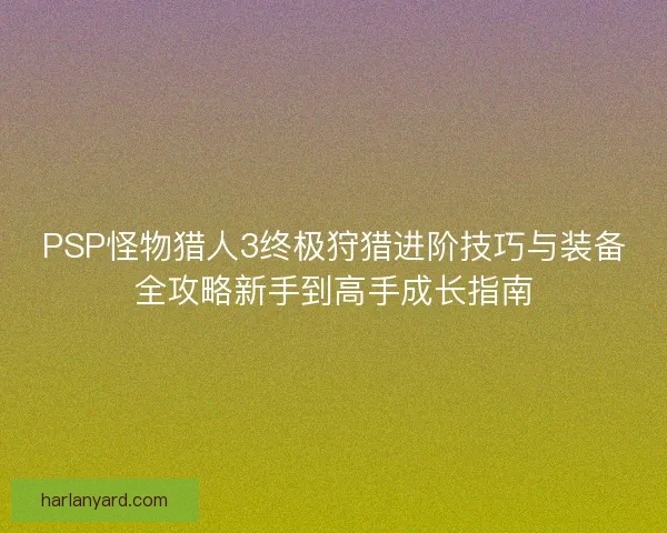 PSP怪物猎人3终极狩猎进阶技巧与装备全攻略新手到高手成长指南